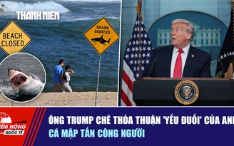 Tiêu điểm quốc tế ngày 22.1: Ông Trump chê thỏa thuận 'yếu đuối' của Anh | Cá mập tấn công người