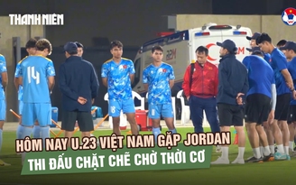 Hôm nay U.23 Việt Nam gặp Jordan: Thi đấu chặt chẽ chờ cơ hội tạo bất ngờ