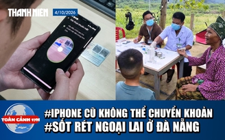 Toàn cảnh 17h: iPhone cũ không thể chuyển khoản trên 10 triệu | Ghi nhận sốt rét ngoại lai ở Đà Nẵng