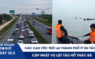 Xem nhanh 20h ngày 22.2: Các cao tốc trở lại thành phố ít ùn tắc | Cập nhật vụ lật tàu hồ Thác Bà