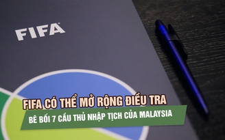 FIFA có thể mở rộng điều tra bê bối 7 cầu thủ nhập tịch của Malaysia