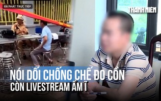 Nói dối 'đã được đo nồng độ cồn ở trạm trước' còn livestream om sòm trên mạng