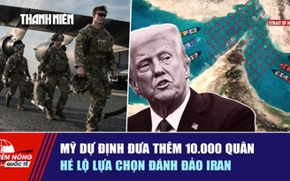Tiêu điểm quốc tế ngày 28.3: Mỹ dự định đưa thêm 10.000 quân, hé lộ lựa chọn đánh đảo Iran