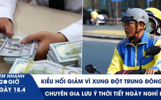 Xem nhanh 20h ngày 18.4: Kiều hối giảm vì xung đột Trung Đông | Chuyên gia lưu ý thời tiết ngày nghỉ lễ