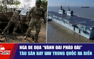 Tiêu điểm quốc tế ngày 23.4: Nga đe dọa 'vành đai pháo đài' | Tàu sân bay UAV Trung Quốc ra biển