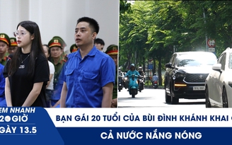 Xem nhanh 20h ngày 13.5: Bóng hồng 20 tuổi của Bùi Đình Khánh khai gì | Cả nước nắng nóng