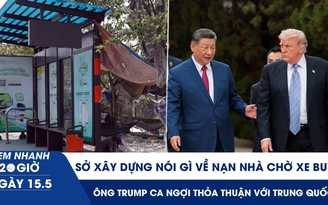 Xem nhanh 20h ngày 15.5: Sở Xây dựng nói gì về nạn nhà chờ xe buýt | Ông Trump ca ngợi thỏa thuận với Trung Quốc
