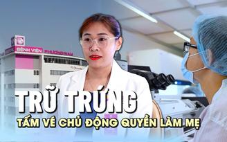 Trữ trứng là tấm vé chủ động quyền làm mẹ cho người phụ nữ hiện đại