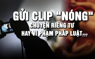 Chia sẻ clip 'nóng' qua tin nhắn: Riêng tư nhưng vẫn có thể bị xử lý hình sự?