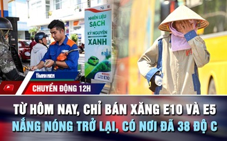 Chuyển động 12h: Từ hôm nay, chỉ bán xăng E10 và E5 | Nắng nóng trở lại, có nơi đã 38 độ C