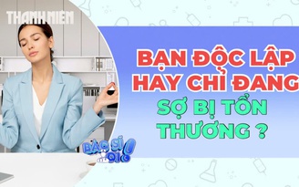 Bạn độc lập, hay chỉ đang sợ bị tổn thương?