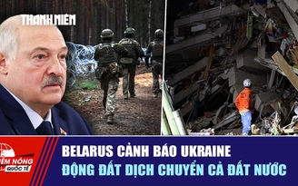 Tiêu điểm quốc tế ngày 27.6: Belarus cảnh báo Ukraine | Động đất dịch chuyển cả đất nước