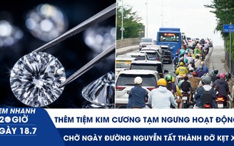Xem nhanh 20h ngày 18.7: Thêm tiệm kim cương tạm ngưng hoạt động | Chờ ngày đường Nguyễn Tất Thành đỡ kẹt xe