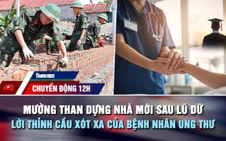 Chuyển động 12h: Mường Than dựng nhà mới sau lũ dữ | Lời thỉnh cầu xót xa của bệnh nhân ung thư
