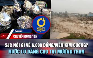 Chuyển động 12h: SJC nói gì về 6.000 đồng/viên kim cương? | Nước lũ dâng cao tại Mường Than