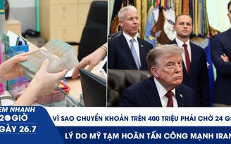Xem nhanh 20h ngày 26.7: Vì sao chuyển khoản trên 400 triệu phải chờ 24 giờ | Lý do Mỹ tạm hoãn tấn công mạnh Iran