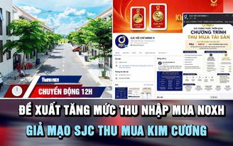 Chuyển động 12h: Đề xuất tăng mức thu nhập mua NOXH | Giả mạo SJC thu mua kim cương