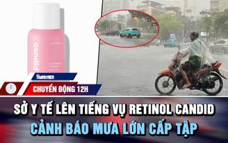 Chuyển động 12h: Sở Y tế TP.HCM lên tiếng vụ 'lùm xùm' Retinol Candid | Cảnh báo mưa lớn cấp tập