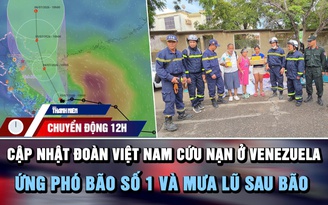 Chuyển động 12h: Cập nhật đoàn Việt Nam cứu nạn ở Venezuela | Ứng phó bão số 1 và mưa lũ sau bão