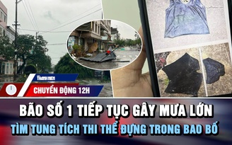 Chuyển động 12h: Bão số 1 tiếp tục gây mưa lớn | Tìm tung tích thi thể đựng trong bao bố