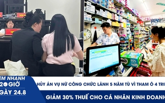 Xem nhanh 20h ngày 24.8: Hủy án vụ nữ công chức lãnh 5 năm tù vì tham ô 4 triệu | Giảm 30% thuế cho cá nhân kinh doanh