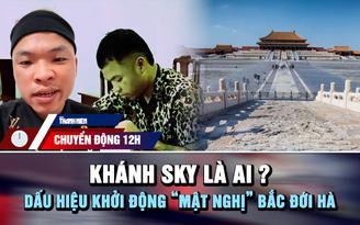 Chuyển động 12h: Khánh Sky là ai? | Dấu hiệu khởi động 'mật nghị' Bắc Đới Hà