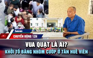 Chuyển động 12h: Vua Quạt là ai? | Khởi tố băng nhóm cướp dây chuyền ở Tân Huê Viên