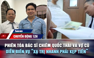 Chuyển động 12h: Toàn cảnh phiên tòa bác sĩ Chiêm Quốc Thái và vợ cũ | Diễn biến vụ 'xạ trị nhanh phải kẹp tiền'
