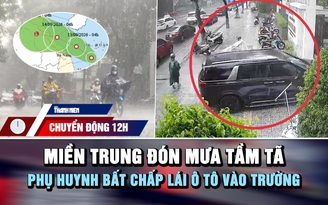 Chuyển động 12h: Miền Trung đón mưa tầm tã | Phụ huynh bất chấp lái ô tô vào trường  