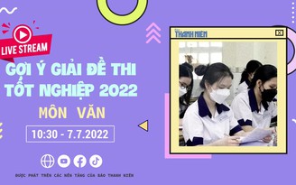 Livestream gợi ý giải đề thi tốt nghiệp THPT 2022: môn ngữ văn