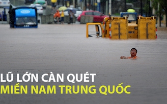 Lũ lớn càn quét miền nam Trung Quốc