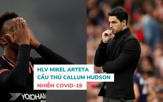 HLV Arsenal Mikel Arteta và cầu thủ Callum Hudson nhiễm Covid-19