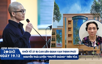 Xem nhanh 20h ngày 19.12: Nguyễn Thái Luyện thuyết giảng trên tòa | Diễn biến mới vụ án Vạn Thịnh Phát