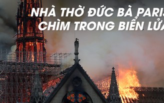 Bàng hoàng, đau xót nhìn Nhà thờ Đức Bà Paris trong lửa khói