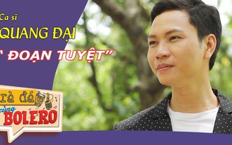 TRÀ ĐÁ CÙNG BOLERO số 40– Ca sĩ Quang Đại “đoạn tuyệt” với tình yêu