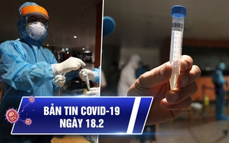 Bản tin Covid-19 hôm nay 18.2: Thêm 18 ca mắc mới, nguy cơ lây nhiễm vẫn rất cao