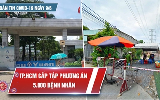 Bản tin Covid-19 ngày 9.6: TP.HCM cấp tập chuẩn bị phương án cho 5.000 bệnh nhân