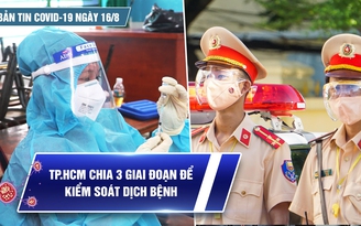 Bản tin tình hình Covid-19 hôm nay 16.8: TP.HCM chia 3 giai đoạn chống dịch