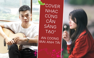 An Coong, Mai Anh Tài: ‘ Cover nhạc cũng cần sáng tạo chứ không chỉ xào lại chất xám người khác’