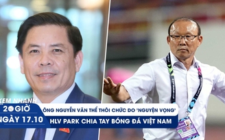 Xem nhanh 20h ngày 17.10: Ông Nguyễn Văn Thể thôi chức do 'nguyện vọng cá nhân' | HLV Park chia tay ĐTVN
