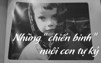Những “chiến binh” nuôi con tự kỷ