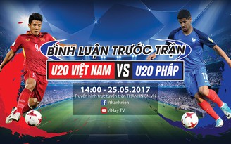 [TRỰC TIẾP] U20 Việt Nam vs U20 Pháp - Bình luận trước trận đấu
