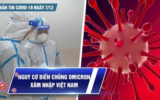 Bản tin Covid-19 ngày 7.12: Nguy cơ biến chủng Omicron xâm nhập Việt Nam