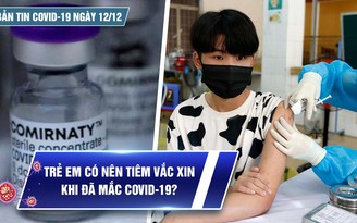 Bản tin Covid-19 ngày 12.12: Trẻ em có cần tiêm vắc xin khi đã nhiễm bệnh?