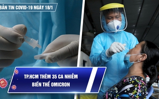 Bản tin Covid-19 ngày 18.1: Cả nước 16.838 ca | TP.HCM thêm 35 ca nhiễm Omicron