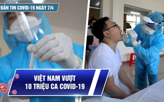 Bản tin Covid-19 ngày 7.4: Việt Nam vượt 10 triệu ca nhiễm