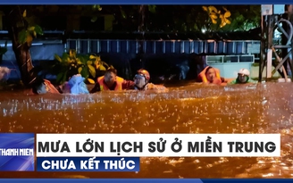 CẢNH BÁO: Mưa lớn lịch sử vẫn chưa kết thúc tại miền Trung