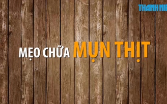 Mẹo vặt: Chữa mụn thịt