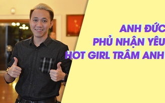 Anh Đức khẳng định không yêu hot girl Trâm Anh