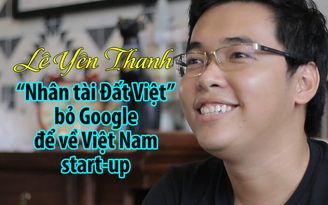 Lê Yên Thanh – “Nhân tài Đất Việt” từ bỏ Google để về Việt Nam start-up